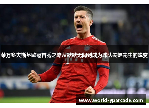 莱万多夫斯基欧冠首秀之路从默默无闻到成为球队关键先生的蜕变