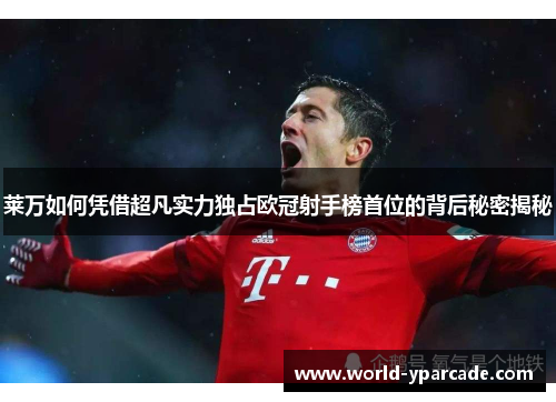 莱万如何凭借超凡实力独占欧冠射手榜首位的背后秘密揭秘