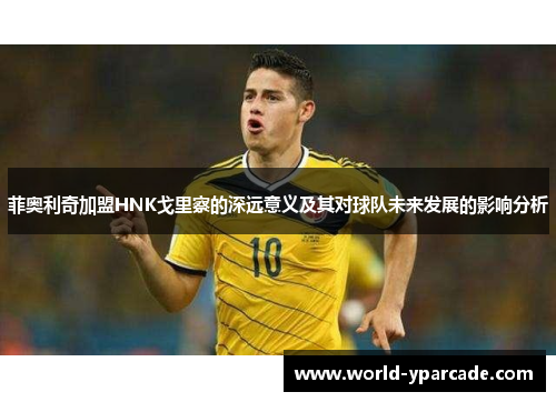菲奥利奇加盟HNK戈里察的深远意义及其对球队未来发展的影响分析