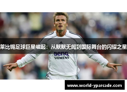 莱比锡足球巨星崛起：从默默无闻到国际舞台的闪耀之星