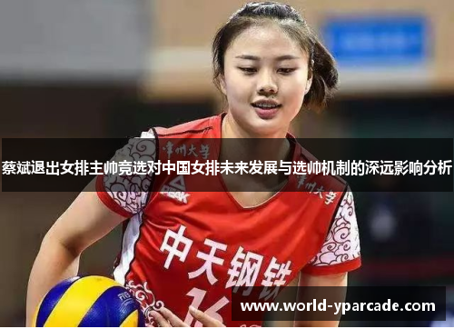 蔡斌退出女排主帅竞选对中国女排未来发展与选帅机制的深远影响分析