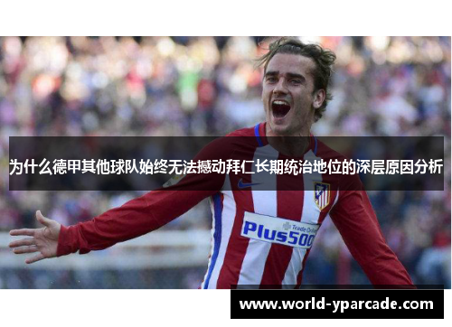 为什么德甲其他球队始终无法撼动拜仁长期统治地位的深层原因分析