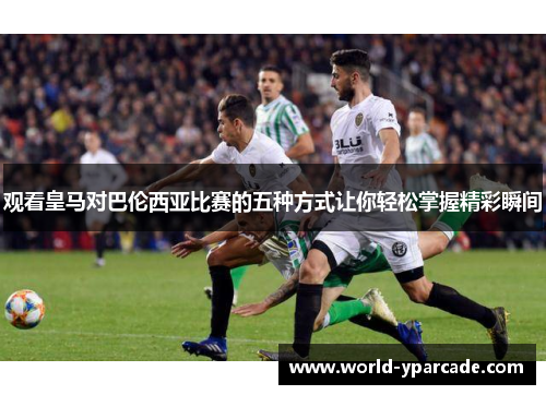 观看皇马对巴伦西亚比赛的五种方式让你轻松掌握精彩瞬间
