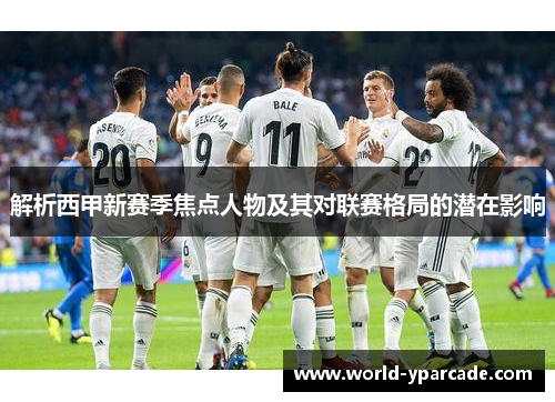 解析西甲新赛季焦点人物及其对联赛格局的潜在影响