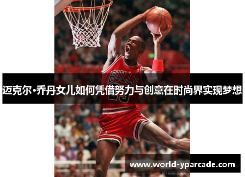 迈克尔·乔丹女儿如何凭借努力与创意在时尚界实现梦想