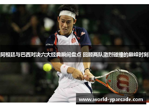 阿根廷与巴西对决六大经典瞬间盘点 回顾两队激烈碰撞的巅峰时刻